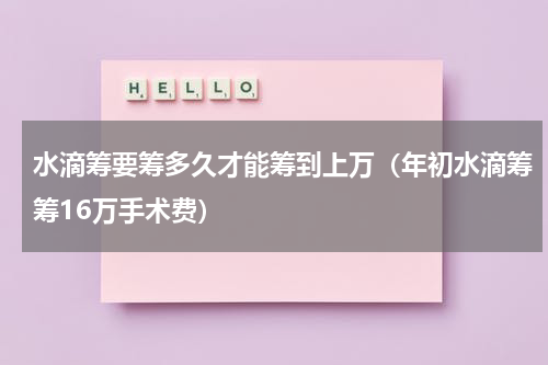 水滴筹要筹多久才能筹到上万（年初水滴筹筹16万手术费）