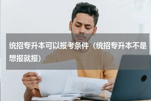 统招专升本可以报考条件（统招专升本不是想报就报）