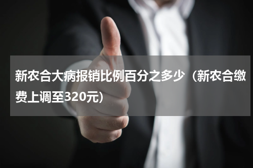 新农合大病报销比例百分之多少（新农合缴费上调至320元）