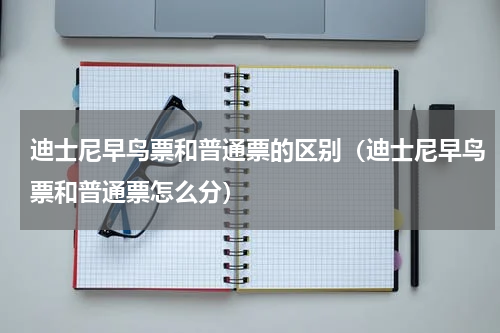 迪士尼早鸟票和普通票的区别（迪士尼早鸟票和普通票怎么分）