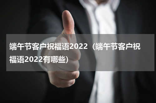 端午节客户祝福语2022（端午节客户祝福语2022有哪些）