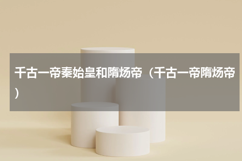 千古一帝秦始皇和隋炀帝（千古一帝隋炀帝）