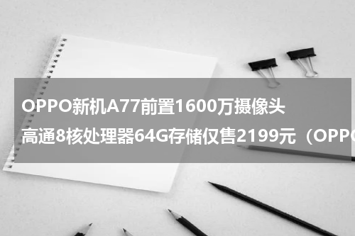 OPPO新机A77前置1600万摄像头高通8核处理器64G存储仅售2199元（OPPO新机A77前置1600万摄像头高通8核处理器64G存储仅售2199元）