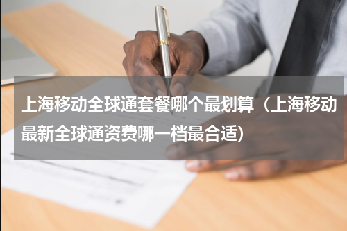 上海移动全球通套餐哪个最划算（上海移动最新全球通资费哪一档最合适）