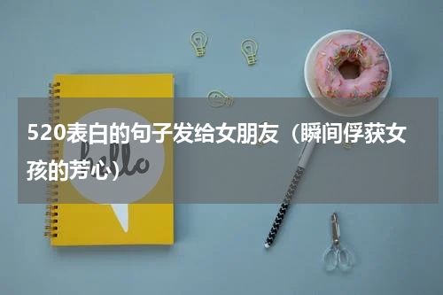 520表白的句子发给女朋友（瞬间俘获女孩的芳心）