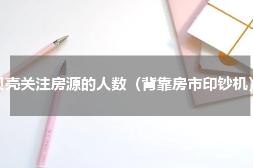 贝壳关注房源的人数（背靠房市印钞机）