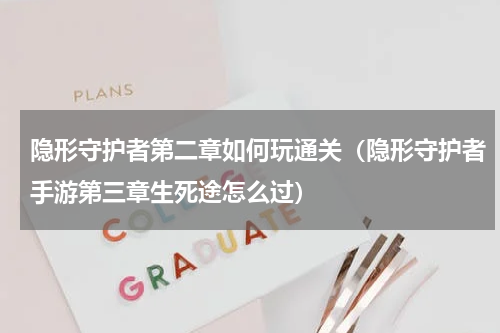 隐形守护者第二章如何玩通关（隐形守护者手游第三章生死途怎么过）