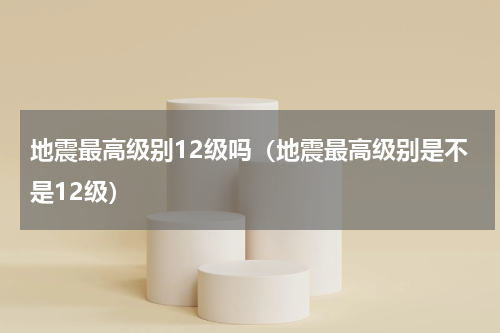 地震最高级别12级吗（地震最高级别是不是12级）