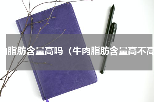 牛肉脂肪含量高吗（牛肉脂肪含量高不高）