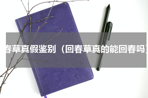 回春草真假鉴别（回春草真的能回春吗）