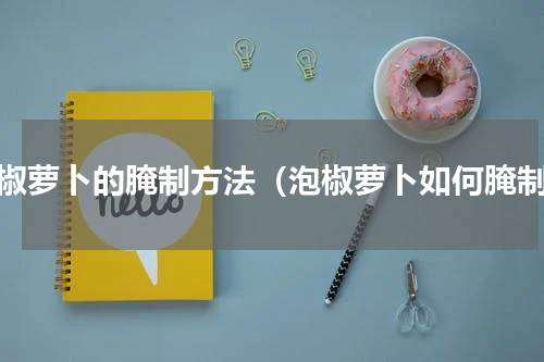 泡椒萝卜的腌制方法（泡椒萝卜如何腌制）