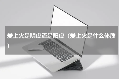 爱上火是阴虚还是阳虚（爱上火是什么体质）