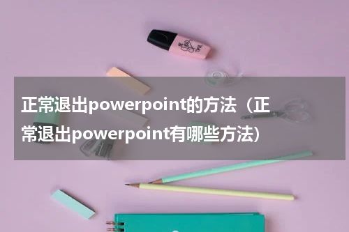 正常退出powerpoint的方法（正常退出powerpoint有哪些方法）