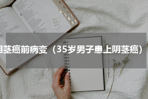 阴茎癌前病变（35岁男子患上阴茎癌）