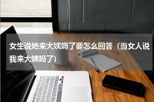 女生说她来大姨妈了要怎么回答（当女人说我来大姨妈了）