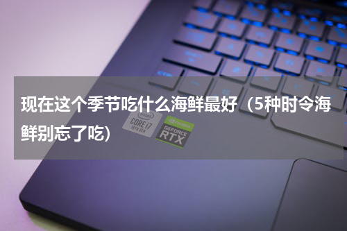 现在这个季节吃什么海鲜最好（5种时令海鲜别忘了吃）