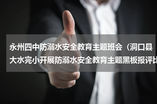 永州四中防溺水安全教育主题班会（洞口县大水完小开展防溺水安全教育主题黑板报评比活动）