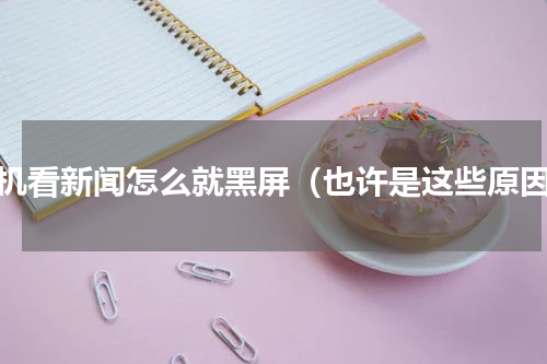 手机看新闻怎么就黑屏（也许是这些原因）