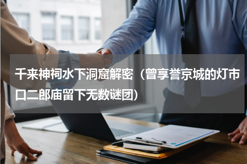千来神祠水下洞窟解密（曾享誉京城的灯市口二郎庙留下无数谜团）