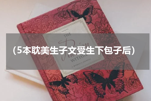 （5本耽美生子文受生下包子后）