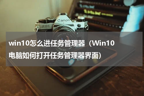 win10怎么进任务管理器（Win10电脑如何打开任务管理器界面）