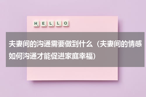 夫妻间的沟通需要做到什么（夫妻间的情感如何沟通才能促进家庭幸福）