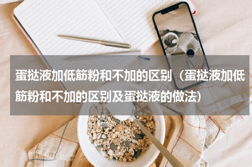 蛋挞液加低筋粉和不加的区别（蛋挞液加低筋粉和不加的区别及蛋挞液的做法）