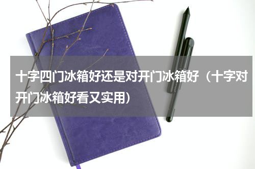 十字四门冰箱好还是对开门冰箱好（十字对开门冰箱好看又实用）