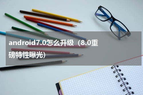 android7.0怎么升级（8.0重磅特性曝光）