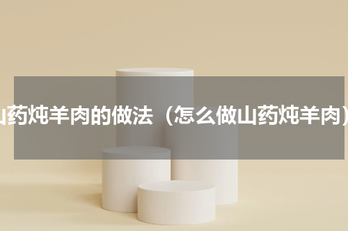 山药炖羊肉的做法（怎么做山药炖羊肉）