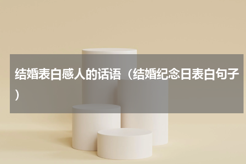 结婚表白感人的话语（结婚纪念日表白句子）
