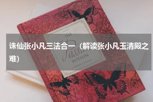 诛仙张小凡三法合一（解读张小凡玉清殿之难）