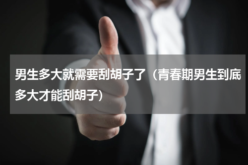 男生多大就需要刮胡子了（青春期男生到底多大才能刮胡子）