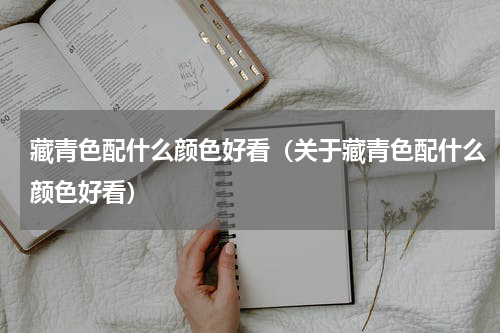 藏青色配什么颜色好看（关于藏青色配什么颜色好看）