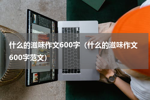 什么的滋味作文600字（什么的滋味作文600字范文）