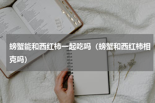 螃蟹能和西红柿一起吃吗（螃蟹和西红柿相克吗）