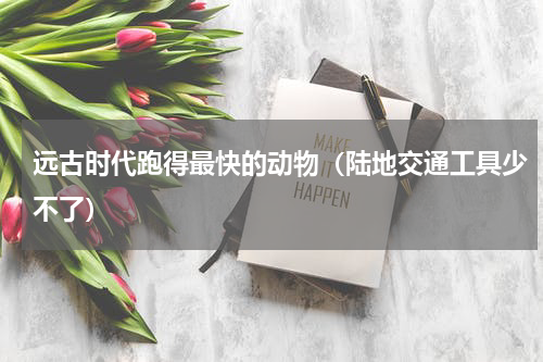 远古时代跑得最快的动物（陆地交通工具少不了）