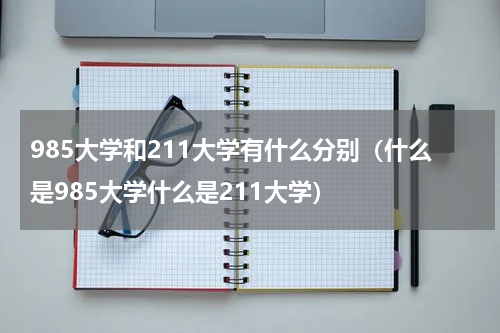 985大学和211大学有什么分别（什么是985大学什么是211大学）