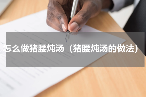 怎么做猪腰炖汤（猪腰炖汤的做法）