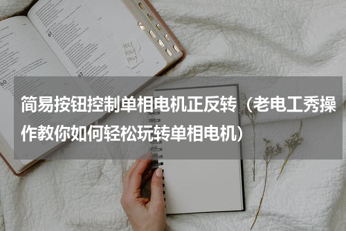 简易按钮控制单相电机正反转（老电工秀操作教你如何轻松玩转单相电机）