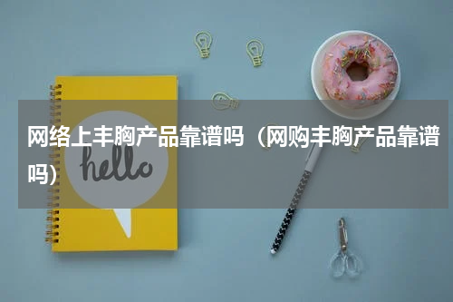 网络上丰胸产品靠谱吗（网购丰胸产品靠谱吗）