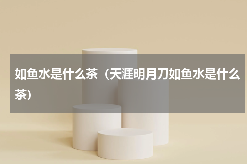 如鱼水是什么茶（天涯明月刀如鱼水是什么茶）