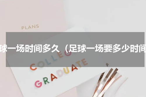 足球一场时间多久（足球一场要多少时间）