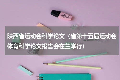 陕西省运动会科学论文（省第十五届运动会体育科学论文报告会在兰举行）