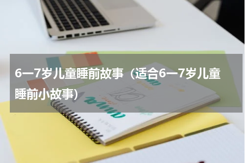 6一7岁儿童睡前故事（适合6一7岁儿童睡前小故事）