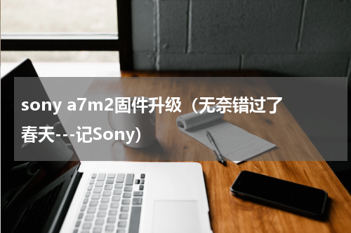 sony a7m2固件升级（无奈错过了春天---记Sony）