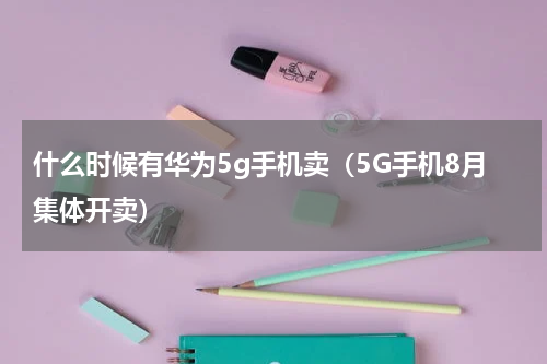 什么时候有华为5g手机卖（5G手机8月集体开卖）