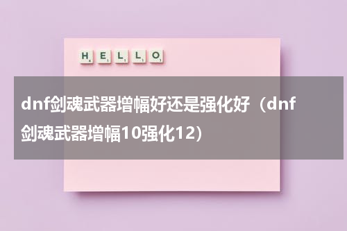 dnf剑魂武器增幅好还是强化好（dnf剑魂武器增幅10强化12）