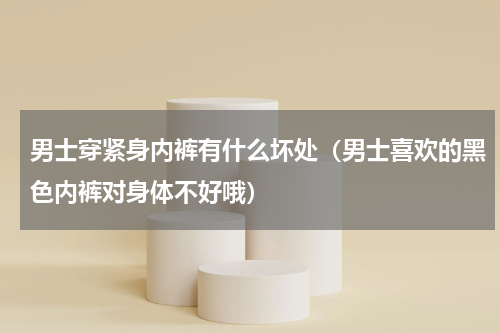 男士穿紧身内裤有什么坏处（男士喜欢的黑色内裤对身体不好哦）