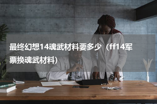 最终幻想14魂武材料要多少（ff14军票换魂武材料）